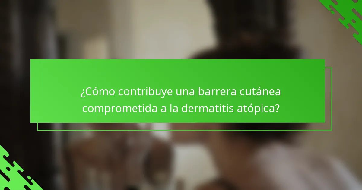 ¿Cómo contribuye una barrera cutánea comprometida a la dermatitis atópica?