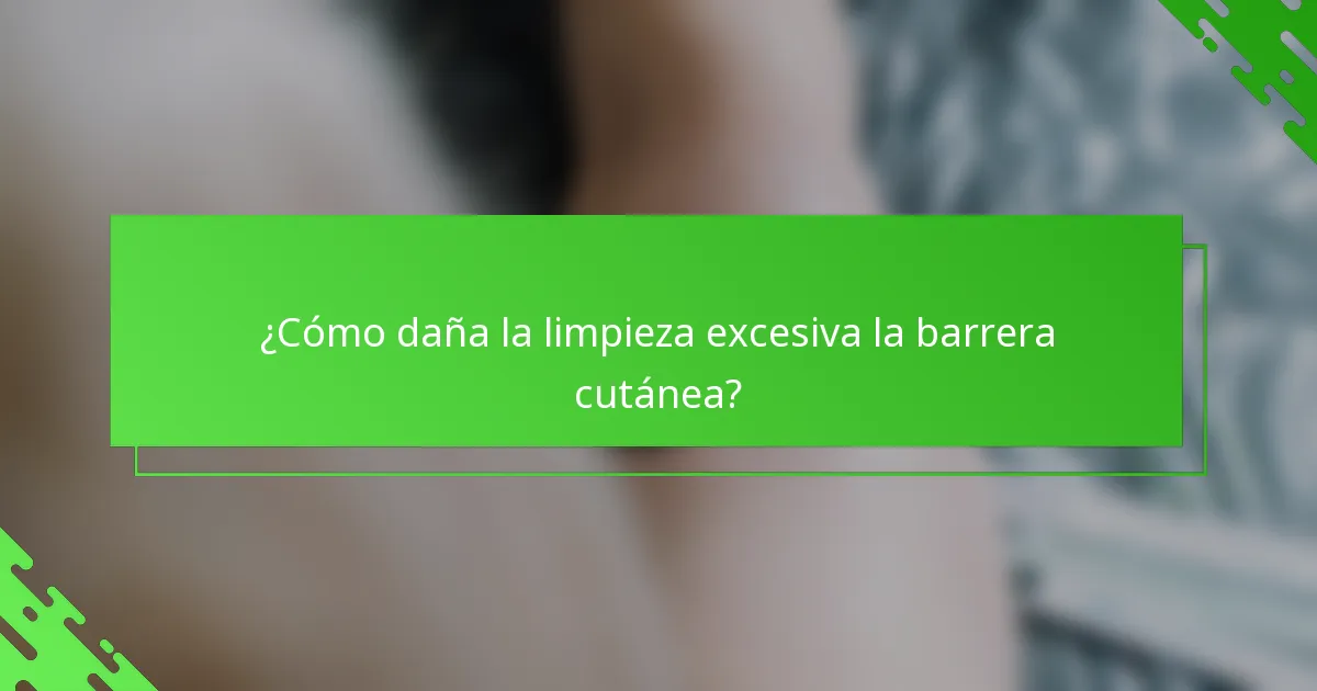 ¿Cómo daña la limpieza excesiva la barrera cutánea?
