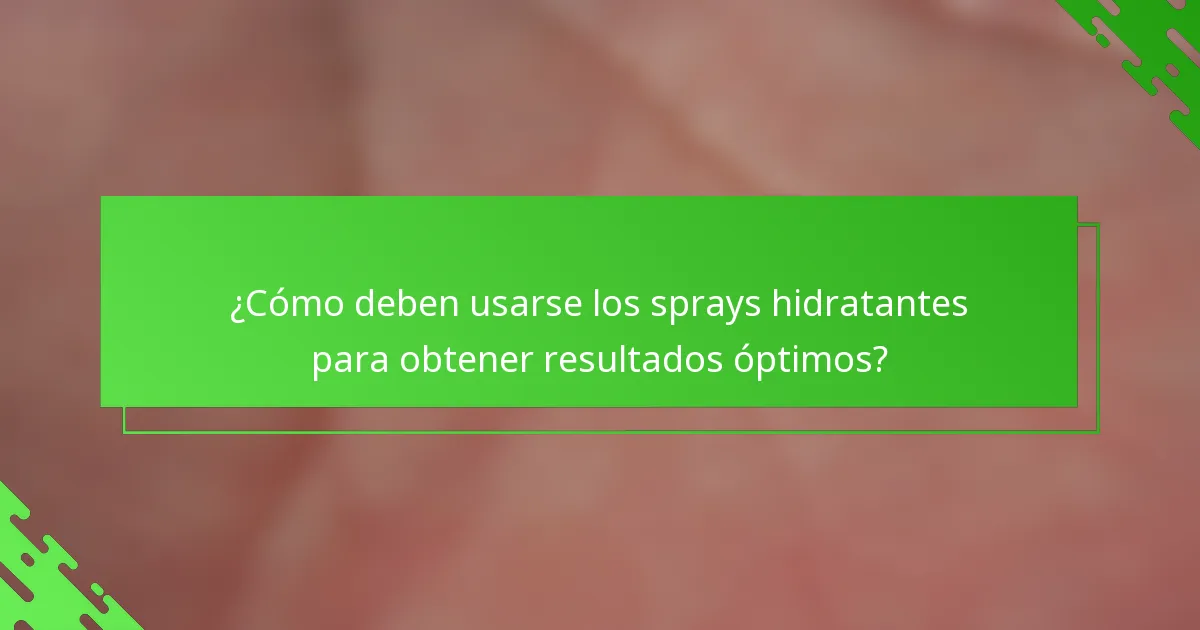 ¿Cómo deben usarse los sprays hidratantes para obtener resultados óptimos?