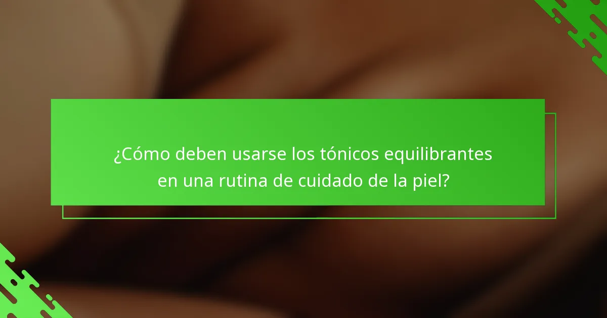 ¿Cómo deben usarse los tónicos equilibrantes en una rutina de cuidado de la piel?