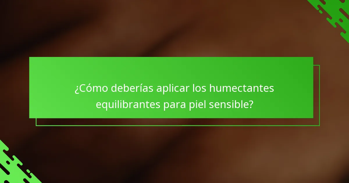 ¿Cómo deberías aplicar los humectantes equilibrantes para piel sensible?