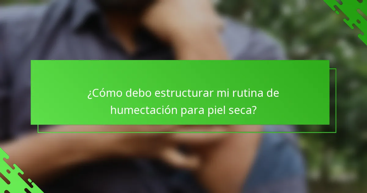 ¿Cómo debo estructurar mi rutina de humectación para piel seca?