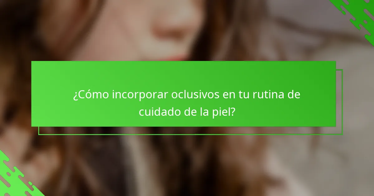 ¿Cómo incorporar oclusivos en tu rutina de cuidado de la piel?