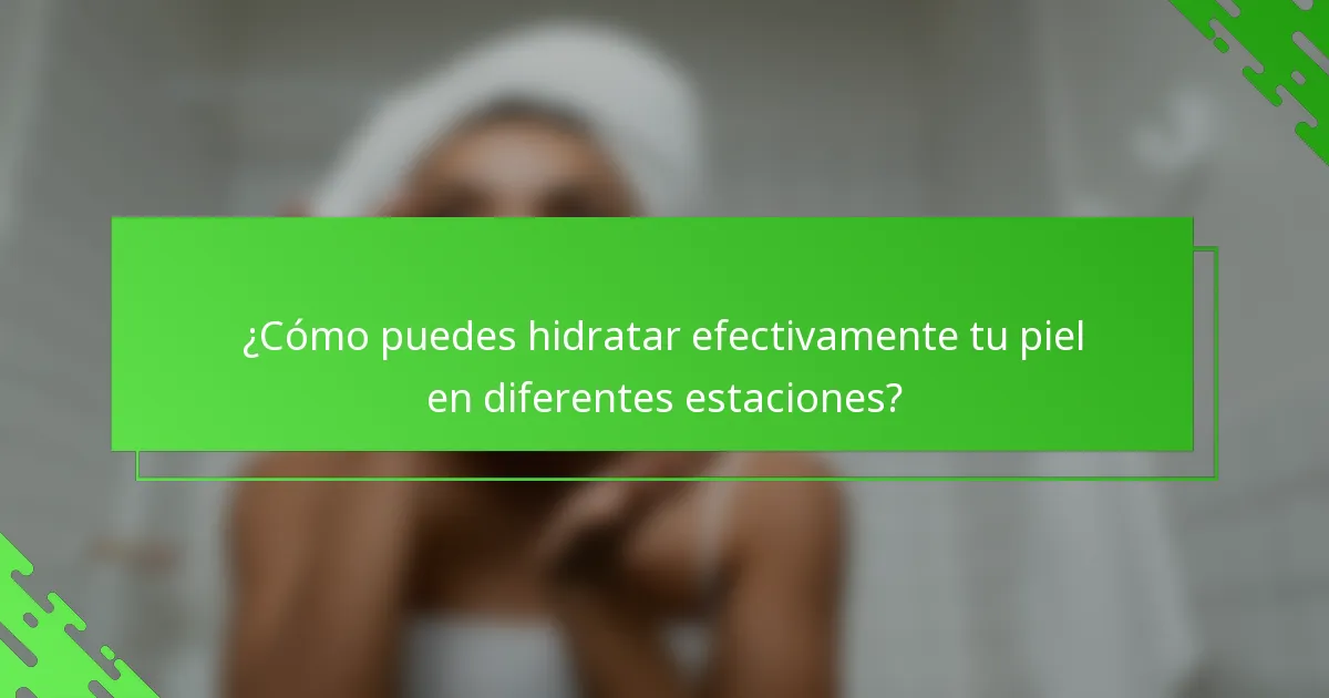 ¿Cómo puedes hidratar efectivamente tu piel en diferentes estaciones?