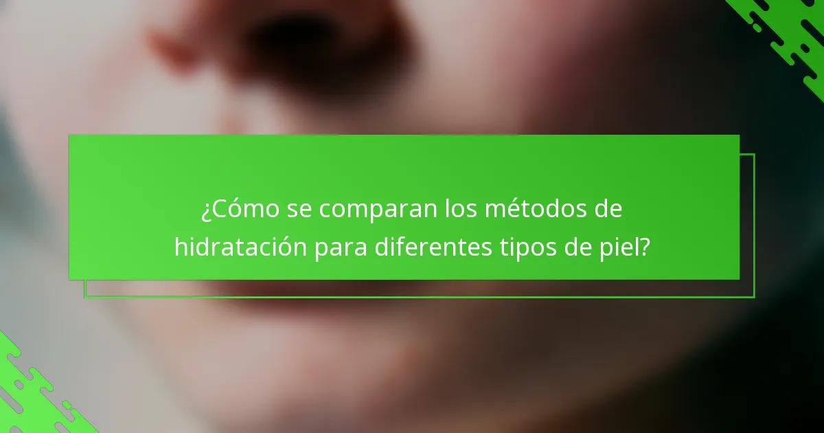 ¿Cómo se comparan los métodos de hidratación para diferentes tipos de piel?