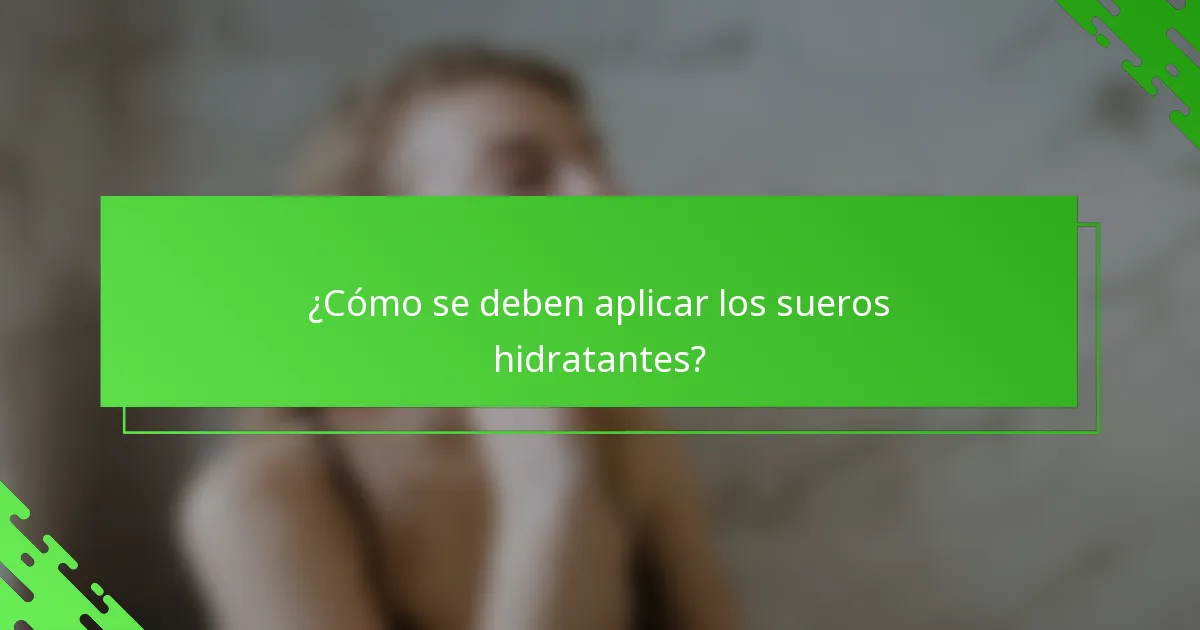 ¿Cómo se deben aplicar los sueros hidratantes?