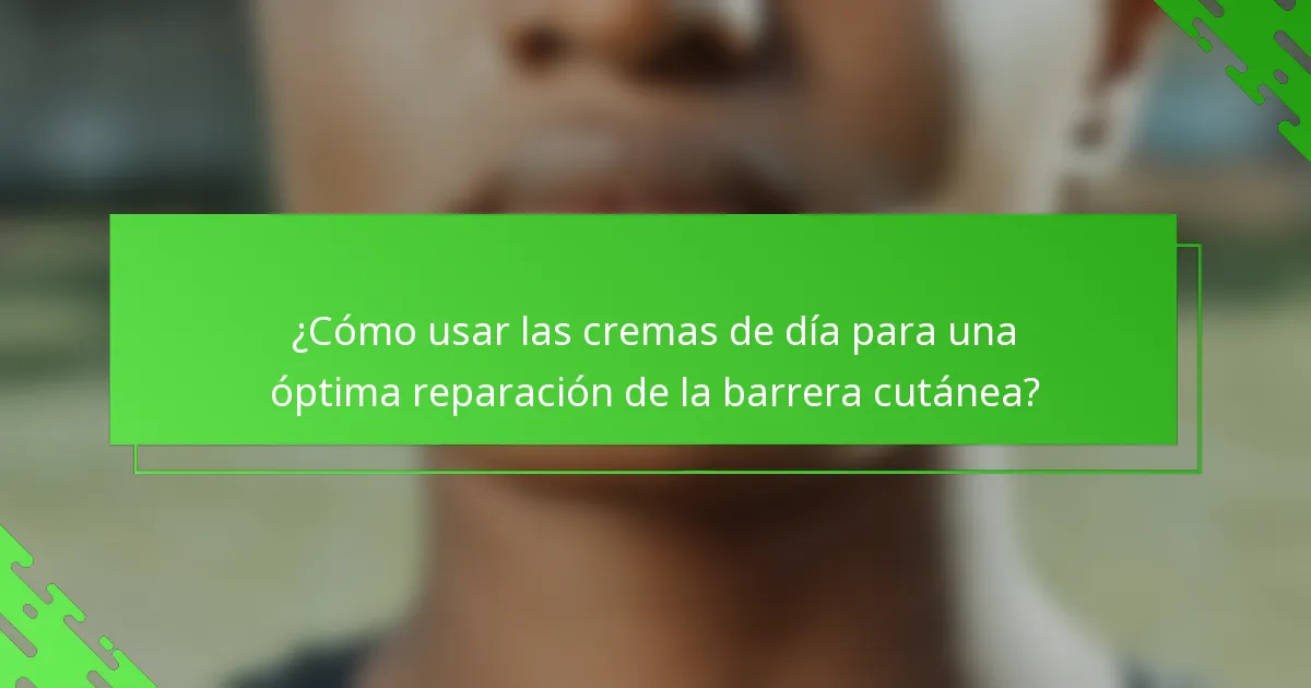 ¿Cómo usar las cremas de día para una óptima reparación de la barrera cutánea?