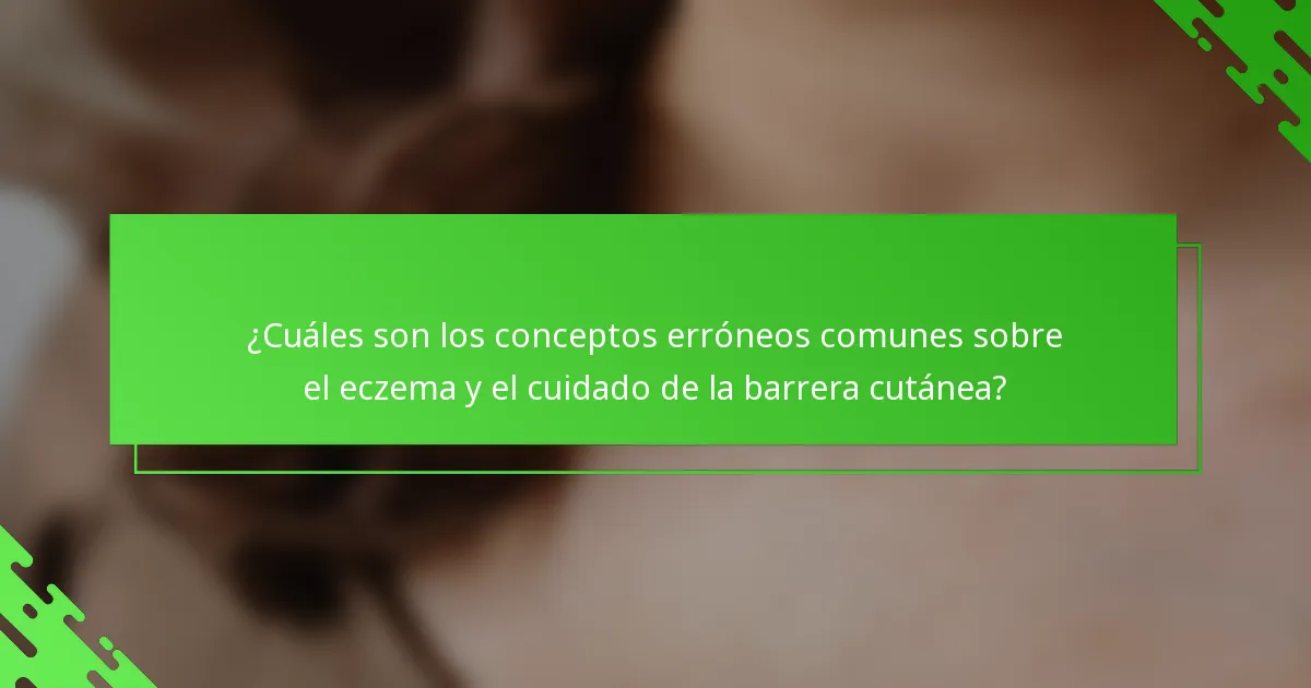 ¿Cuáles son los conceptos erróneos comunes sobre el eczema y el cuidado de la barrera cutánea?