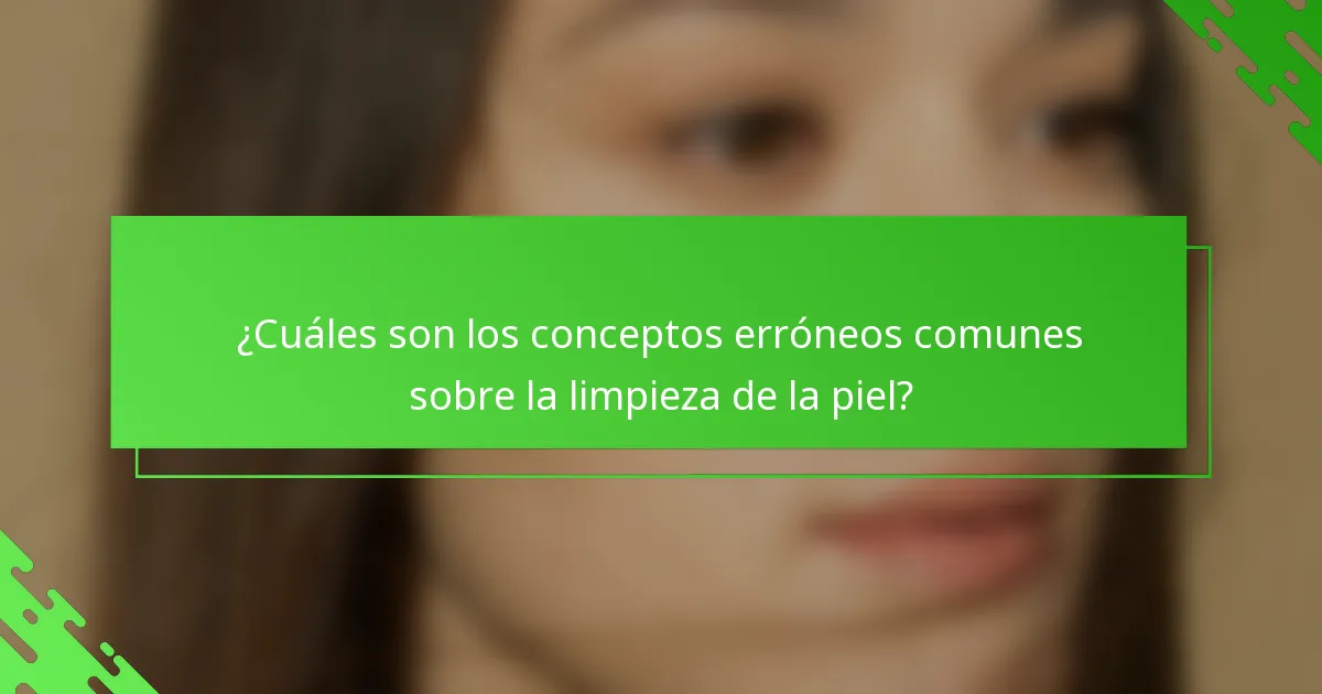 ¿Cuáles son los conceptos erróneos comunes sobre la limpieza de la piel?