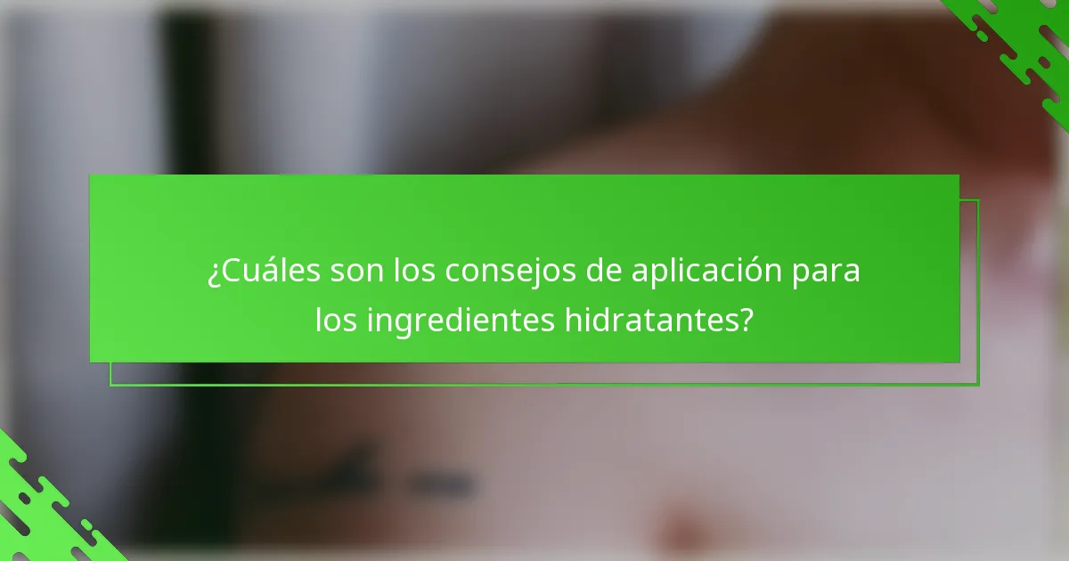 ¿Cuáles son los consejos de aplicación para los ingredientes hidratantes?