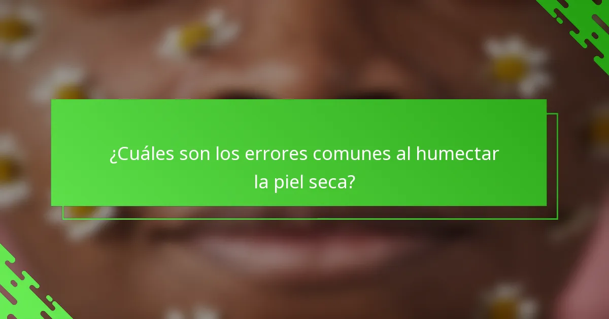 ¿Cuáles son los errores comunes al humectar la piel seca?