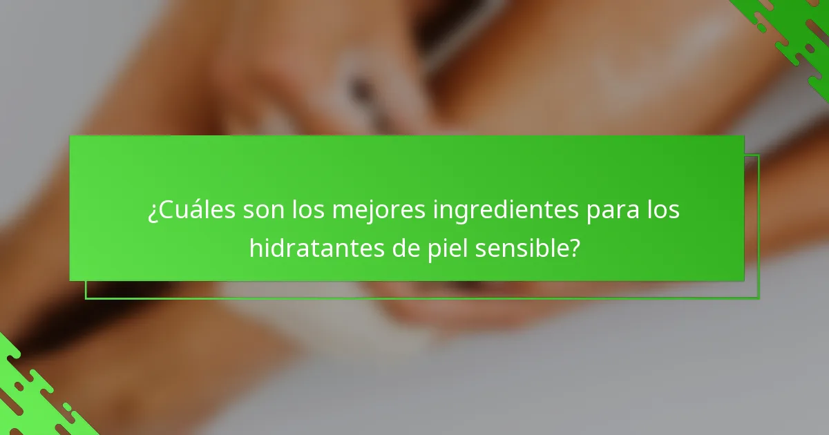 ¿Cuáles son los mejores ingredientes para los hidratantes de piel sensible?