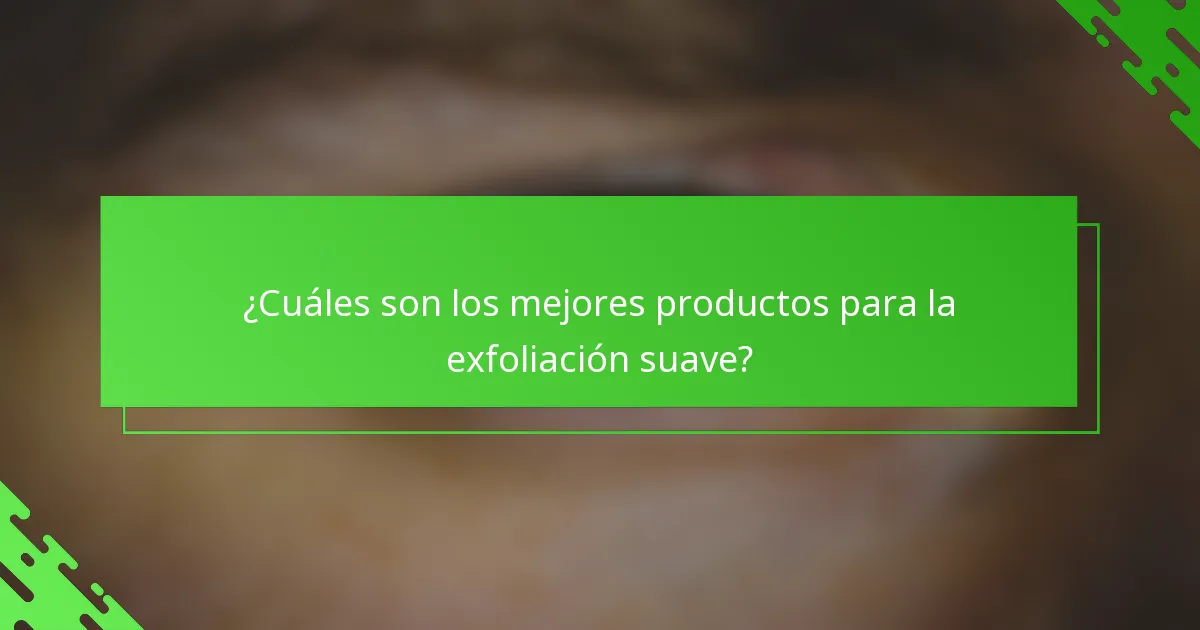 ¿Cuáles son los mejores productos para la exfoliación suave?
