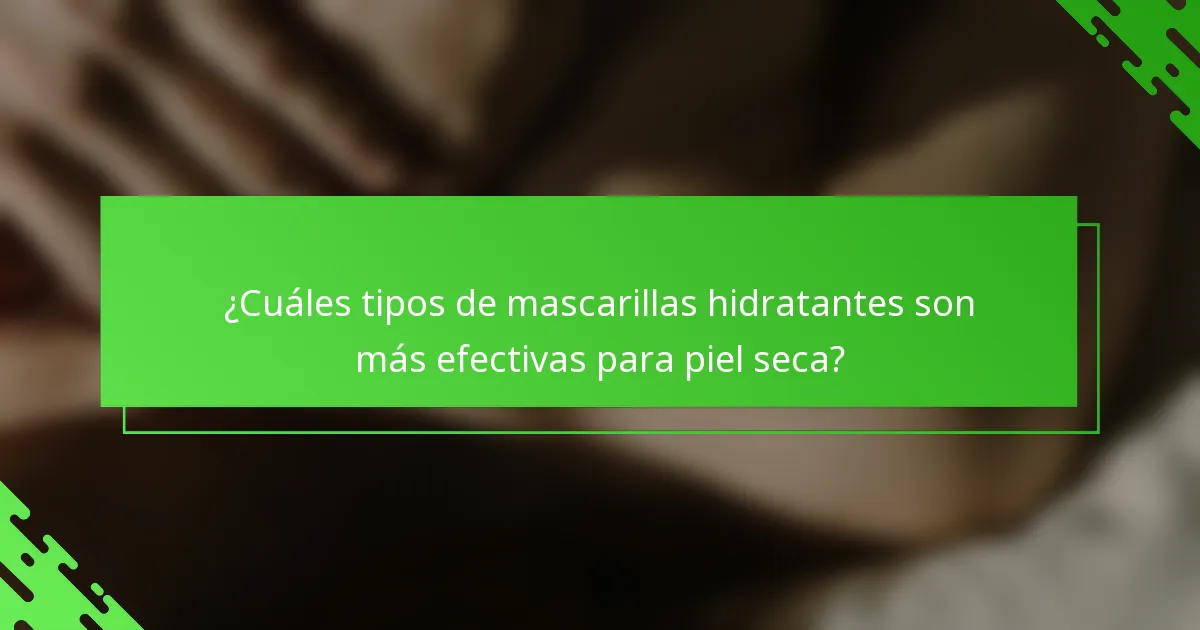 ¿Cuáles tipos de mascarillas hidratantes son más efectivas para piel seca?