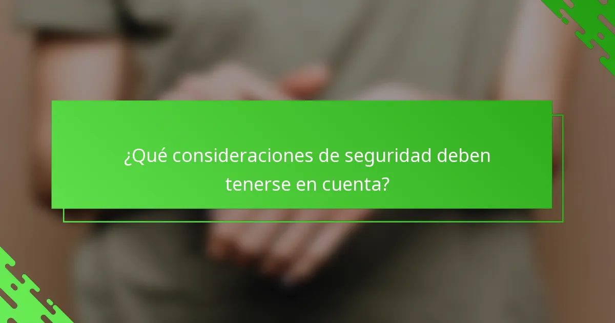 ¿Qué consideraciones de seguridad deben tenerse en cuenta?