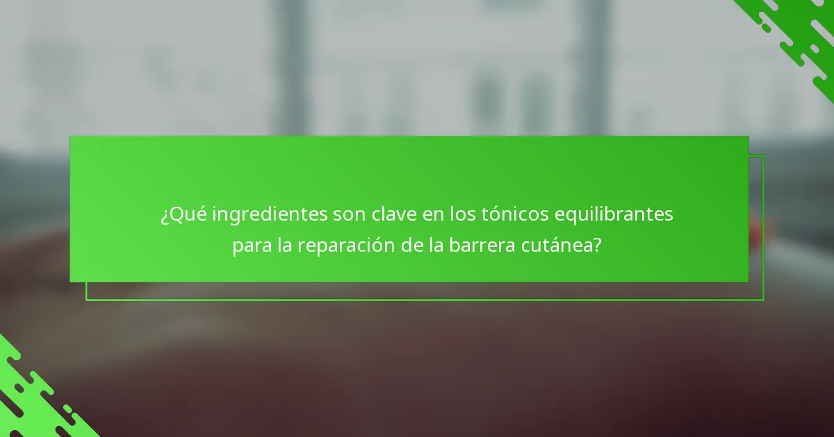 ¿Qué ingredientes son clave en los tónicos equilibrantes para la reparación de la barrera cutánea?