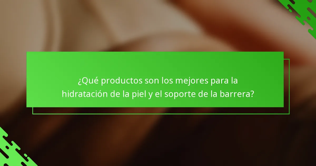 ¿Qué productos son los mejores para la hidratación de la piel y el soporte de la barrera?