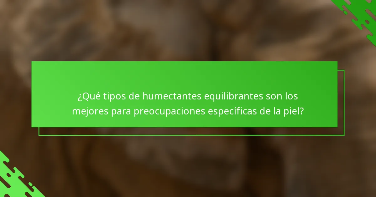 ¿Qué tipos de humectantes equilibrantes son los mejores para preocupaciones específicas de la piel?