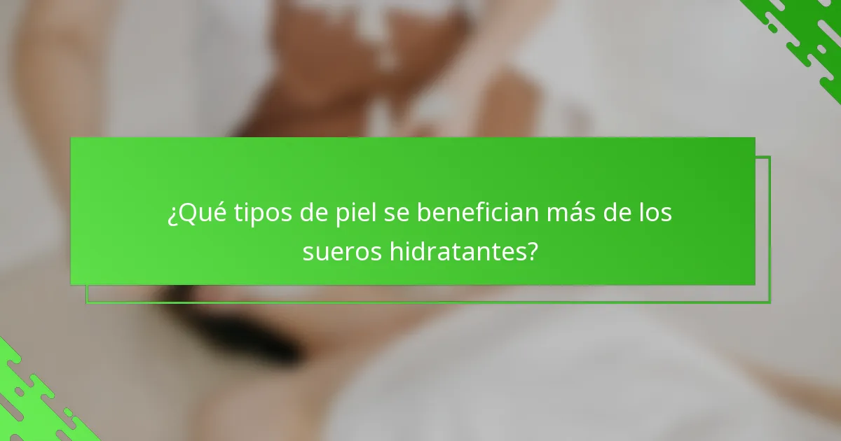 ¿Qué tipos de piel se benefician más de los sueros hidratantes?