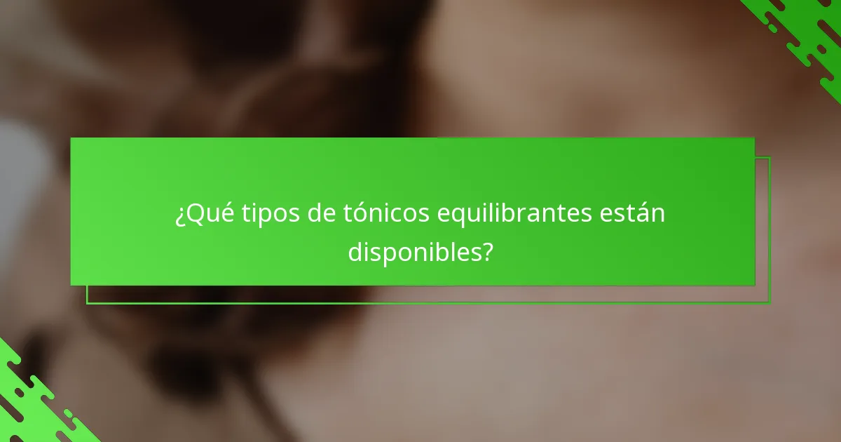 ¿Qué tipos de tónicos equilibrantes están disponibles?